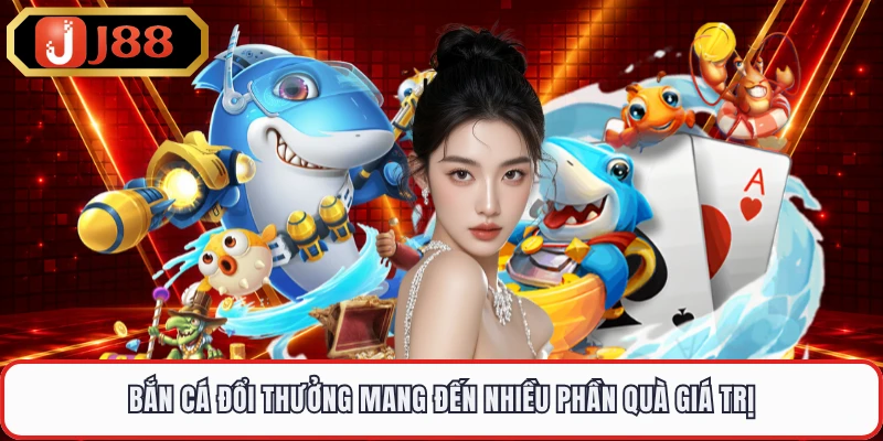 Bắn cá đổi thưởng mang đến nhiều phần quà giá trị