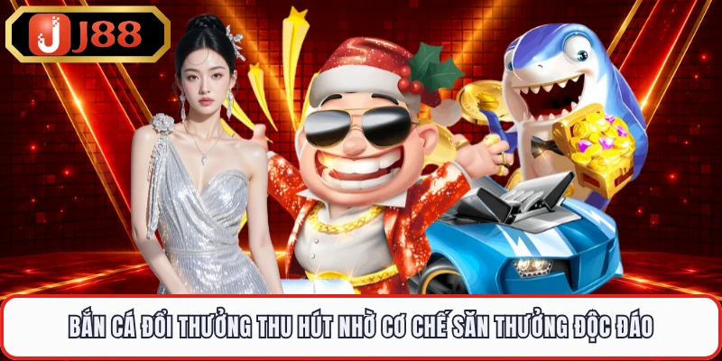 Bắn cá đổi thưởng thu hút nhờ cơ chế săn thưởng độc đáo