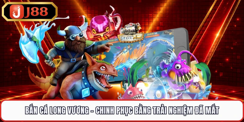 Bắn Cá Long Vương - Chinh Phục Bằng Trải Nghiệm Đã Mắt