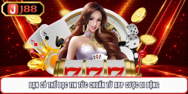 Bạn có thể đọc tin tức chuẩn từ app cược di động