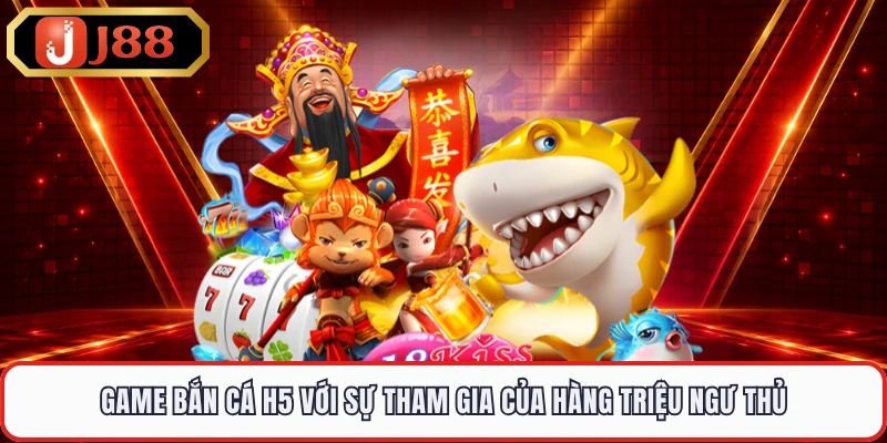Game bắn cá H5 với sự tham gia của hàng triệu ngư thủ