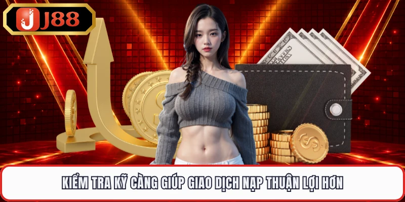 Kiểm tra kỹ càng giúp giao dịch nạp thuận lợi hơn