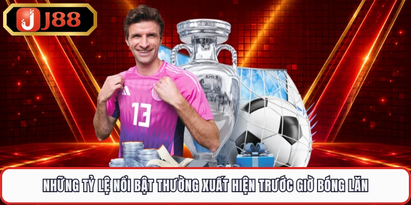 Những tỷ lệ nổi bật thường xuất hiện trước giờ bóng lăn 
