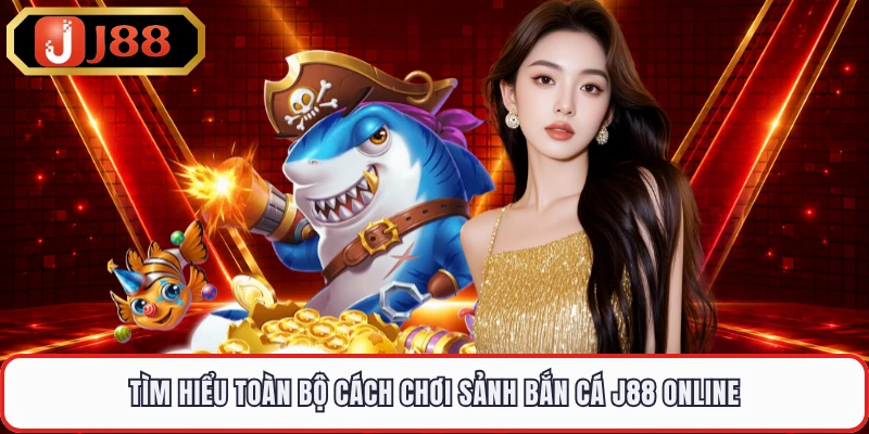 Tìm hiểu toàn bộ cách chơi sảnh bắn cá J88 online